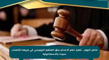 عاجل اليوم.. تنفيذ حكم الإعدام بحق المتهم الرئيسي في جريمة اغتصاب سيدة بالإسماعيلية